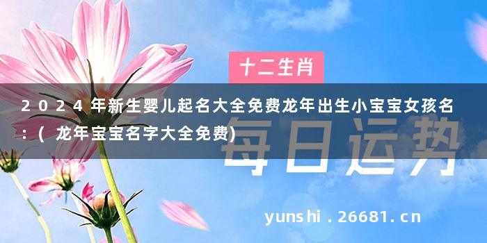 2024年新生婴儿起名大全免费龙年出生小宝宝女孩名 :(龙年宝宝名字大全免费)